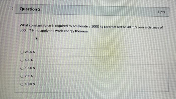 Question 2 1 Pts What Constant Force Is Required To Accelerate A 1000 Kg Car From Rest To 40 M S Over A Distance Of 800 1