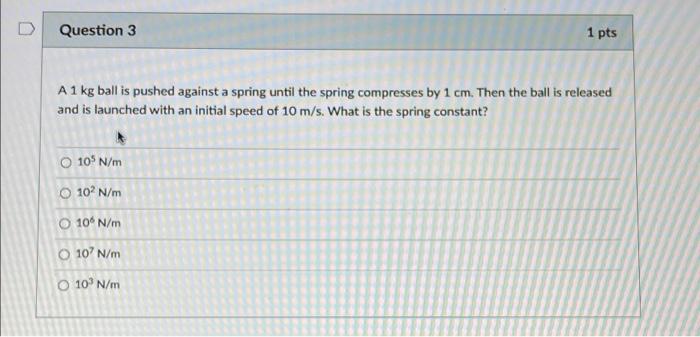 Question 3 1 Pts A 1 Kg Ball Is Pushed Against A Spring Until The Spring Compresses By 1 Cm Then The Ball Is Released A 1