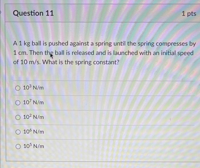 Question 11 1 Pts A1 Kg Ball Is Pushed Against A Spring Until The Spring Compresses By 1 Cm Then The Ball Is Released A 1
