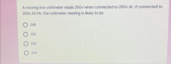 A Moving Iron Voltmeter Reads 250v When Connected To 250v Dc If Connected To 250v 50 Hz The Voltmeter Reading Is Likely 1