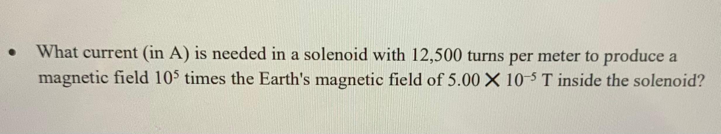 What Current In A Is Needed In A Solenoid With 12 500 Turns Per Meter To Produce A Magnetic Field 105 Times The Earth 1