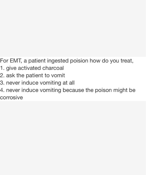 For Emt A Patient Ingested Poision How Do You Treat 1 Give Activated Charcoal 2 Ask The Patient To Vomit 3 Never In 1