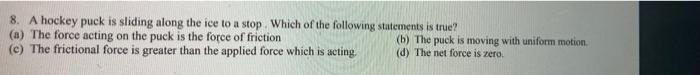 8 A Hockey Puck Is Sliding Along The Ice To A Stop Which Of The Following Statements Is True A The Force Acting On 1