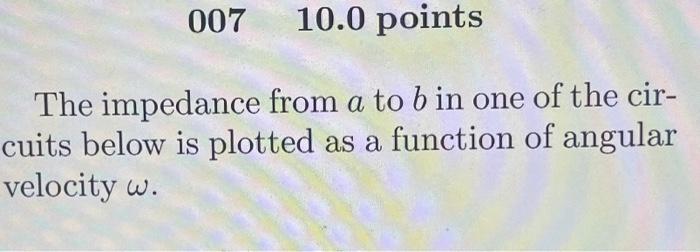 007 10 0 Points A The Impedance From A To B In One Of The Cir Cuits Below Is Plotted As A Function Of Angular Velocity 1