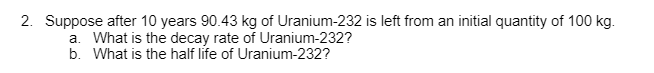 2 Suppose After 10 Years 90 43 Kg Of Uranium 232 Is Left From An Initial Quantity Of 100 Kg A What Is The Decay Rate 1