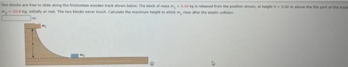 Two Blocks Are Free To Slide Along The Frictions Wooden Track Shown Below The Block Of Mass M 5 10 Klased From The Po 2