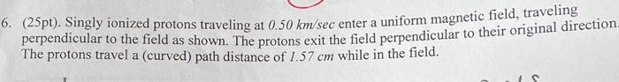 6 25pt Singly Ionized Protons Traveling At 0 50 Km Sec Enter A Uniform Magnetic Field Traveling Perpendicular To Th 1