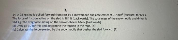 14 A 98 Kg Sled Is Pulled Forward From Rest By A Snowmobile And Accelerates At 3 7 M S Forward For 6 9 S The Force O 1