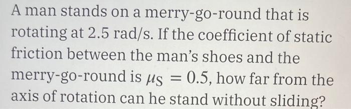 A Man Stands On A Merry Go Round That Is Rotating At 2 5 Rad S If The Coefficient Of Static Friction Between The Man S 1