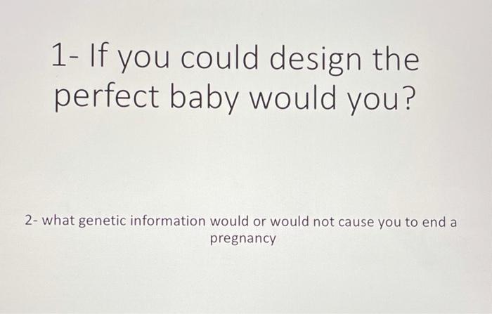 1 If You Could Design The Perfect Baby Would You 2 What Genetic Information Would Or Would Not Cause You To End A Pre 1
