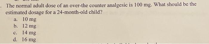 The Normal Adult Dose Of An Over The Counter Analgesic Is 100 Mg What Should Be The Estimated Dosage For A 24 Month O 1