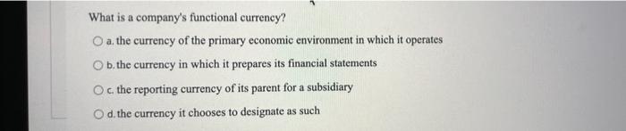 What Is A Company S Functional Currency O A The Currency Of The Primary Economic Environment In Which It Operates B T 1