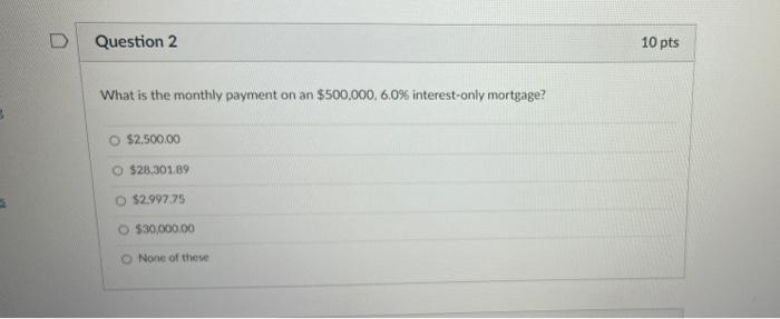 D Question 2 What Is The Monthly Payment On An 500 000 6 0 Interest Only Mortgage O 2 500 00 O 28 301 89 O 2 997 1