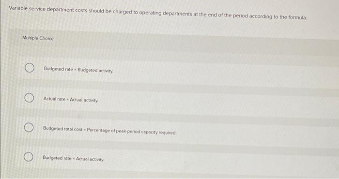 Variable Service Department Costs Should Be Charged To Operating Departments At The End Of The Period According To The F 1