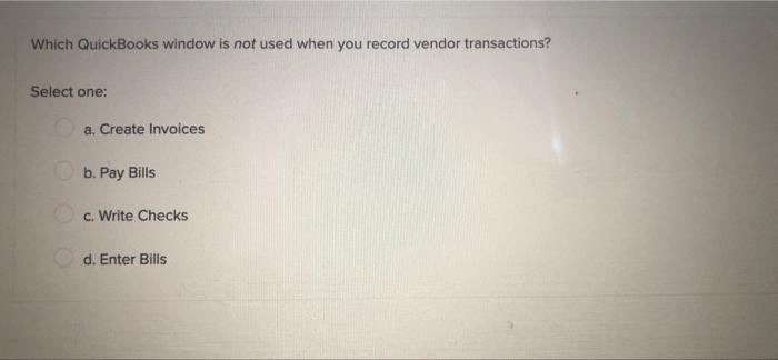 Which Quickbooks Window Is Not Used When You Record Vendor Transactions Select One A Create Invoices B Pay Bills C 1