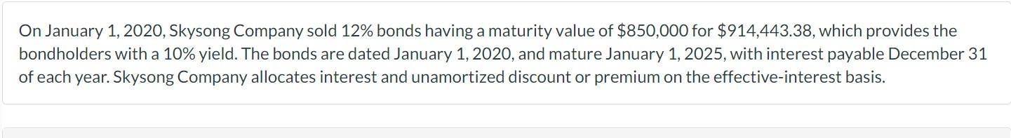 On January 1 2020 Skysong Company Sold 12 Bonds Having A Maturity Value Of 850 000 For 914 443 38 Which Provides T 1