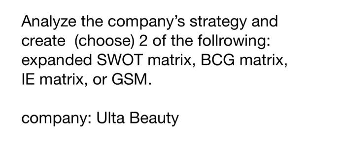 Analyze The Company S Strategy And Create Choose 2 Of The Follrowing Expanded Swot Matrix Bcg Matrix Ie Matrix Or 1