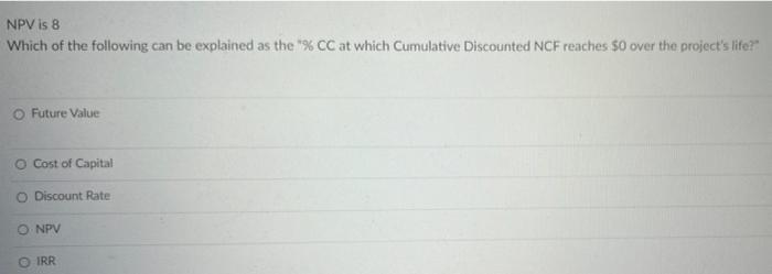 Npv Is 8 Which Of The Following Can Be Explained As The Cc At Which Cumulative Discounted Ncf Reaches 0 Over The Pro 1
