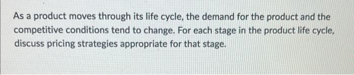 As A Product Moves Through Its Life Cycle The Demand For The Product And The Competitive Conditions Tend To Change For 1