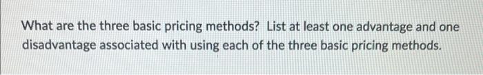 What Are The Three Basic Pricing Methods List At Least One Advantage And One Disadvantage Associated With Using Each Of 1