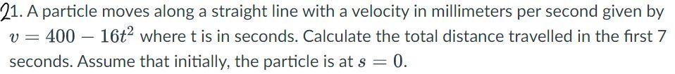 21 A Particle Moves Along A Straight Line With A Velocity In Millimeters Per Second Given By V 400 16t Where T Is In S 1