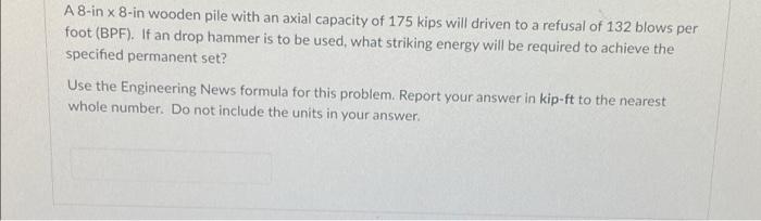 A 8 In X 8 In Wooden Pile With An Axial Capacity Of 175 Kips Will Driven To A Refusal Of 132 Blows Per Foot Bpf If An 1