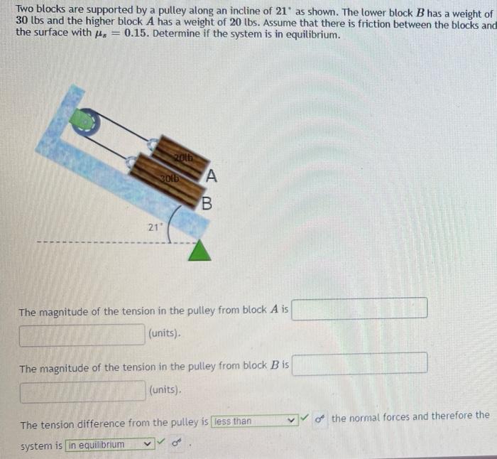 Two Blocks Are Supported By A Pulley Along An Incline Of 21 As Shown The Lower Block B Has A Weight Of 30 Lbs And The H 1