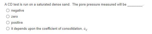 A Cd Test Is Run On A Saturated Dense Sand The Pore Pressure Measured Will Be O Negative Zero O Positive O It Depends U 1