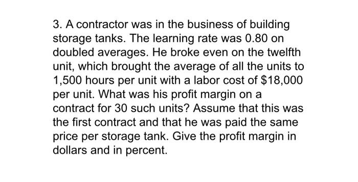 3 A Contractor Was In The Business Of Building Storage Tanks The Learning Rate Was 0 80 On Doubled Averages He Broke 1