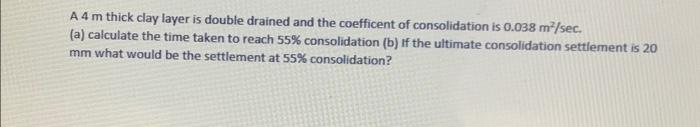 A 4 M Thick Clay Layer Is Double Drained And The Coefficent Of Consolidation Is 0 038 M Sec A Calculate The Time Tak 1