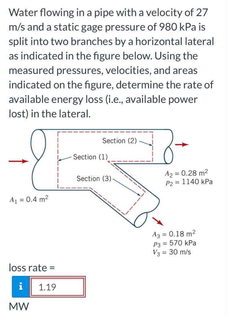 Water Flowing In A Pipe With A Velocity Of 27 M S And A Static Gage Pressure Of 980 Kpa Is Split Into Two Branches By A 1