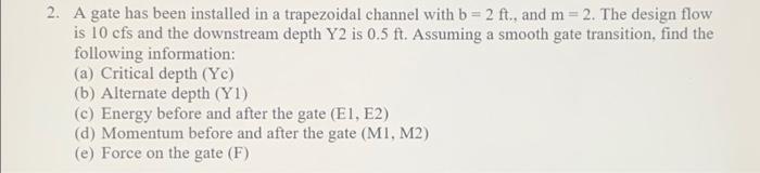 2 A Gate Has Been Installed In A Trapezoidal Channel With B 2 Ft And M 2 The Design Flow Is 10 Cfs And The Downst 1
