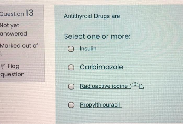 Question 13 Antithyroid Drugs Are Not Yet Answered Select One Or More Marked Out Of 1 Insulin Carbimazole P Flag Quest 1