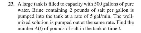 23 A Large Tank Is Filled To Capacity With 500 Gallons Of Pure Water Brine Containing 2 Pounds Of Salt Per Gallon Is P 1