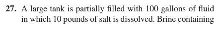 27 A Large Tank Is Partially Filled With 100 Gallons Of Fluid In Which 10 Pounds Of Salt Is Dissolved Brine Containing 1
