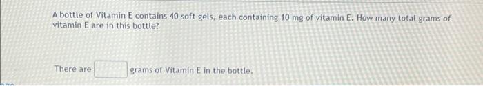 A Bottle Of Vitamin E Contains 40 Soft Gels Each Containing 10 Mg Of Vitamin E How Many Total Grams Of Vitamin E Are I 1