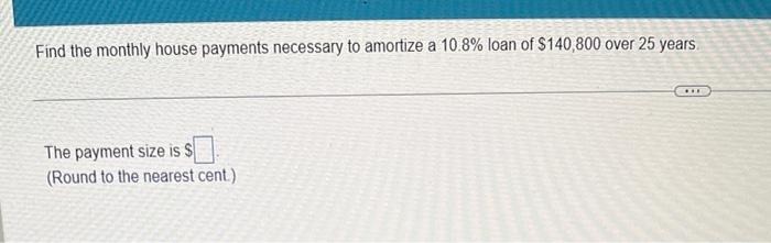 Find The Monthly House Payments Necessary To Amortize A 10 8 Loan Of 140 800 Over 25 Years The Payment Size Is 1