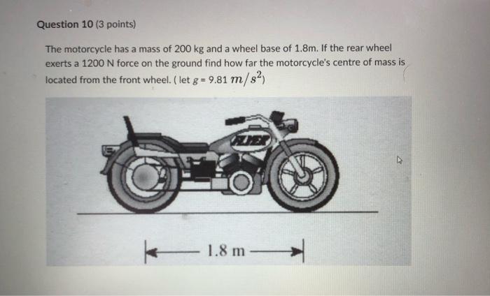 Question 10 3 Points The Motorcycle Has A Mass Of 200 Kg And A Wheel Base Of 1 8m If The Rear Wheel Exerts A 1200 N F 1