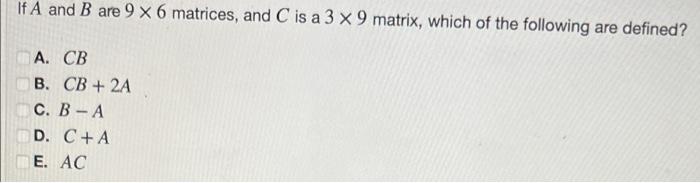 If A And B Are 9 X 6 Matrices And C Is A 3 X 9 Matrix Which Of The Following Are Defined A Cb B Cb 2a C B A D C 1