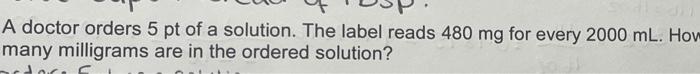 A Doctor Orders 5 Pt Of A Solution The Label Reads 480 Mg For Every 2000 Ml How Many Milligrams Are In The Ordered Sol 1