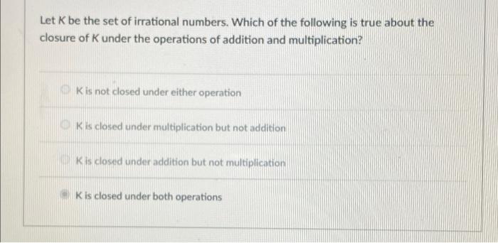 Let K Be The Set Of Irrational Numbers Which Of The Following Is True About The Closure Of K Under The Operations Of Ad 1