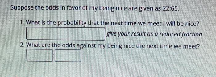 Suppose The Odds In Favor Of My Being Nice Are Given As 22 65 1 What Is The Probability That The Next Time We Meet I W 1