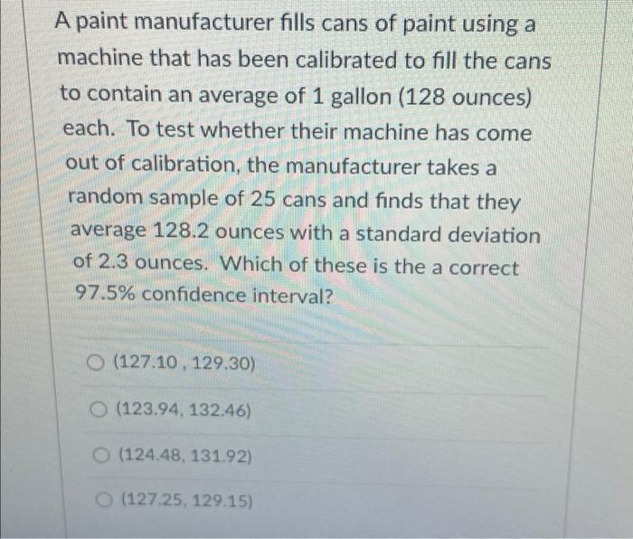 A Paint Manufacturer Fills Cans Of Paint Using A Machine That Has Been Calibrated To Fill The Cans To Contain An Average 1