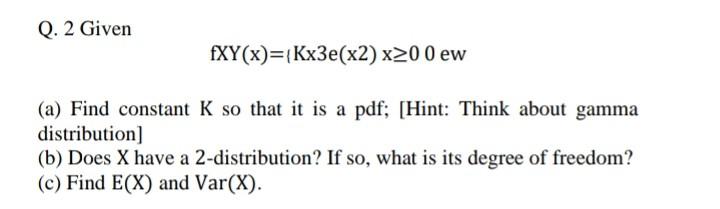 Q 2 Given Fxy X Kx3e X2 X200 Ew A Find Constant K So That It Is A Pdf Hint Think About Gamma Distribution B 1