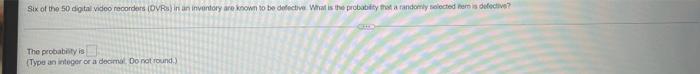 Six Of The 50 Digital Video Recorders Dvrs In An Inventory Are Known To Be Defective What Is The Probability That A Ra 1