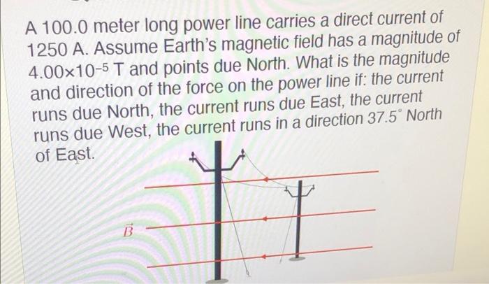 A 100 0 Meter Long Power Line Carries A Direct Current Of 1250 A Assume Earth S Magnetic Field Has A Magnitude Of 4 00x 1