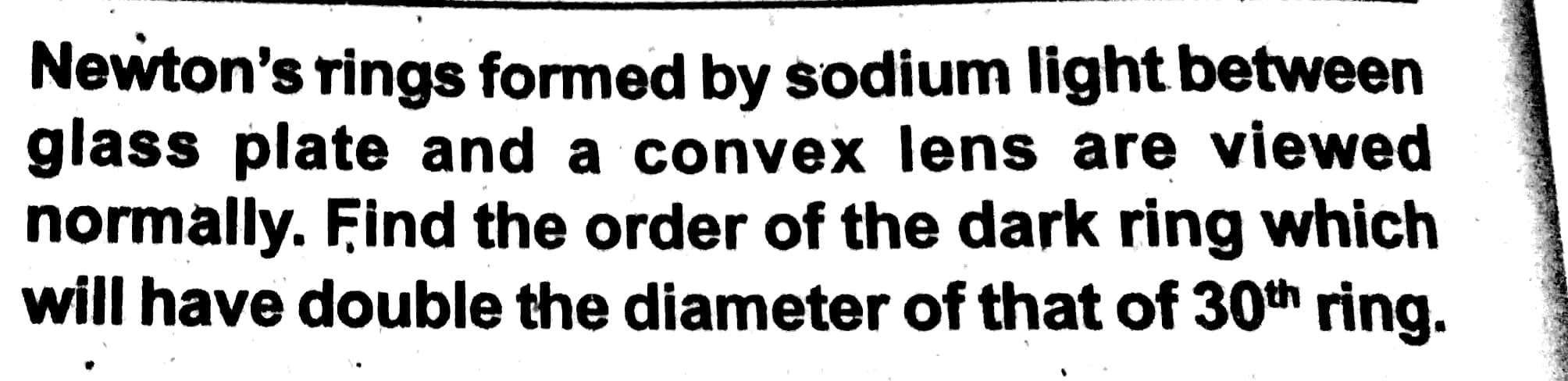Newton S Rings Formed By Sodium Light Between Glass Plate And A Convex Lens Are Viewed Normally Find The Order Of The D 1