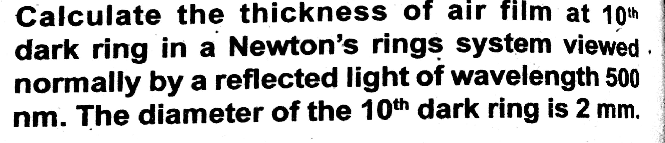 Calculate The Thickness Of Air Film At 10th Dark Ring In A Newton S Rings System Viewed Normally By A Reflected Light O 1