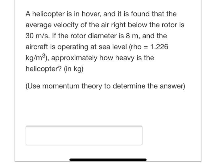 A Helicopter Is In Hover And It Is Found That The Average Velocity Of The Air Right Below The Rotor Is 30 M S If The R 1