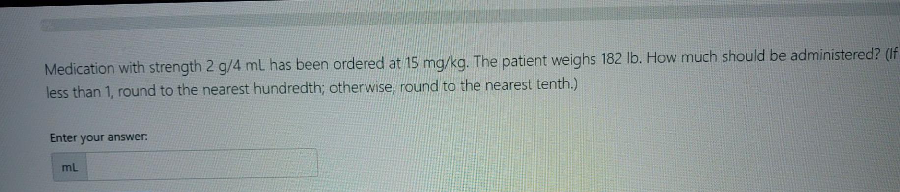 Medication With Strength 2 G 4 Ml Has Been Ordered At 15 Mg Kg The Patient Weighs 182 Lb How Much Should Be Administer 1